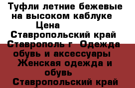 Туфли летние бежевые на высоком каблуке › Цена ­ 3 000 - Ставропольский край, Ставрополь г. Одежда, обувь и аксессуары » Женская одежда и обувь   . Ставропольский край,Ставрополь г.